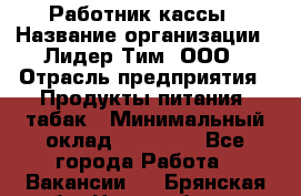 Работник кассы › Название организации ­ Лидер Тим, ООО › Отрасль предприятия ­ Продукты питания, табак › Минимальный оклад ­ 18 000 - Все города Работа » Вакансии   . Брянская обл.,Новозыбков г.